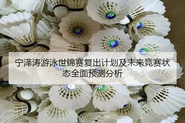 宁泽涛游泳世锦赛复出计划及未来竞赛状态全面预测分析